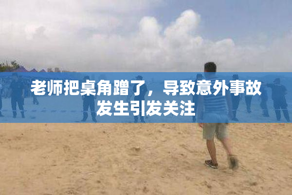 老师把桌角蹭了，导致意外事故发生引发关注
