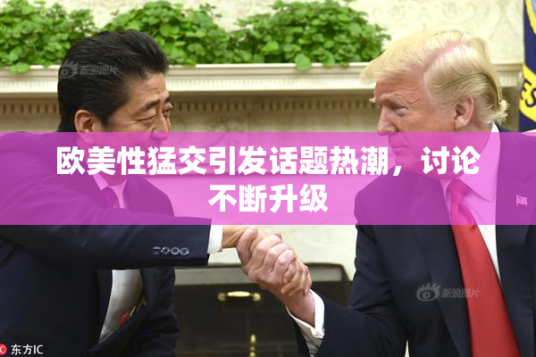 欧美性猛交引发话题热潮，讨论不断升级