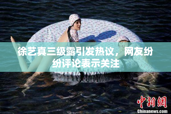 徐艺真三级露引发热议，网友纷纷评论表示关注