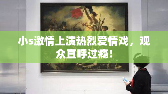小s激情上演热烈爱情戏，观众直呼过瘾！