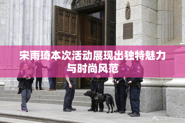 宋雨琦本次活动展现出独特魅力与时尚风范