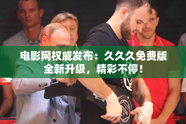 电影网权威发布：久久久免费版全新升级，精彩不停！