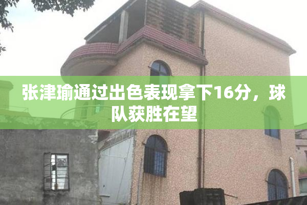 张津瑜通过出色表现拿下16分，球队获胜在望