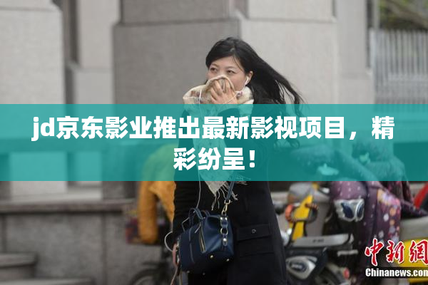 jd京东影业推出最新影视项目，精彩纷呈！