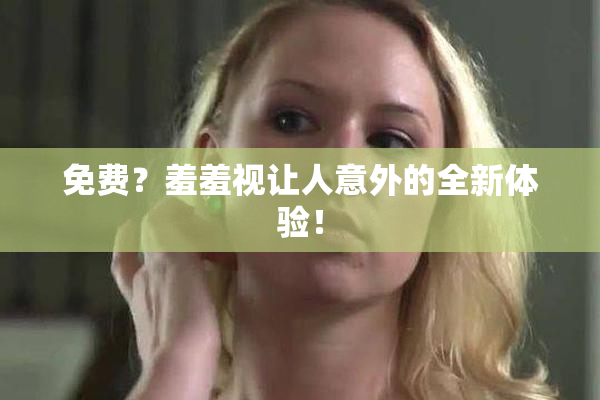 免费？羞羞视让人意外的全新体验！