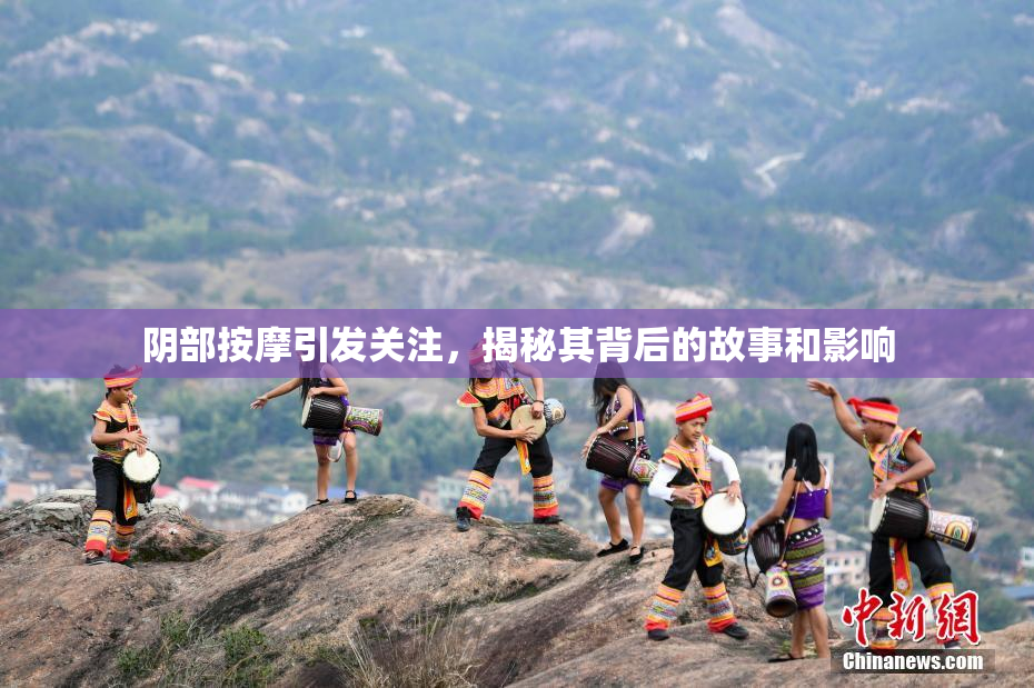 阴部按摩引发关注，揭秘其背后的故事和影响