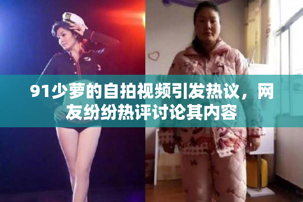 91少萝的自拍视频引发热议，网友纷纷热评讨论其内容