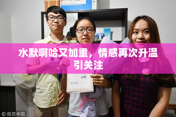 水默啊哈又加重，情感再次升温引关注