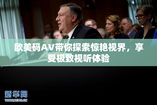 欧美码AV带你探索惊艳视界，享受极致视听体验