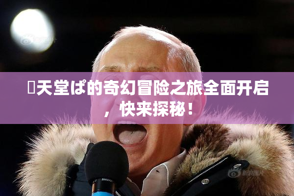 妺天堂ぱ的奇幻冒险之旅全面开启，快来探秘！