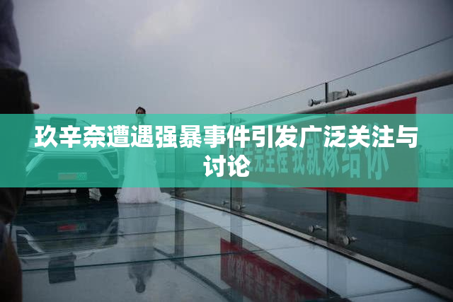 玖辛奈遭遇强暴事件引发广泛关注与讨论