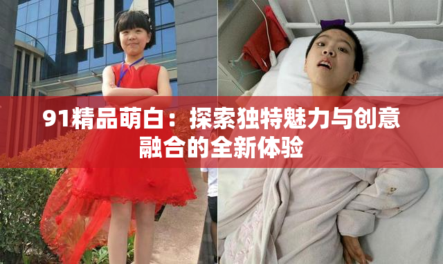 91精品萌白：探索独特魅力与创意融合的全新体验