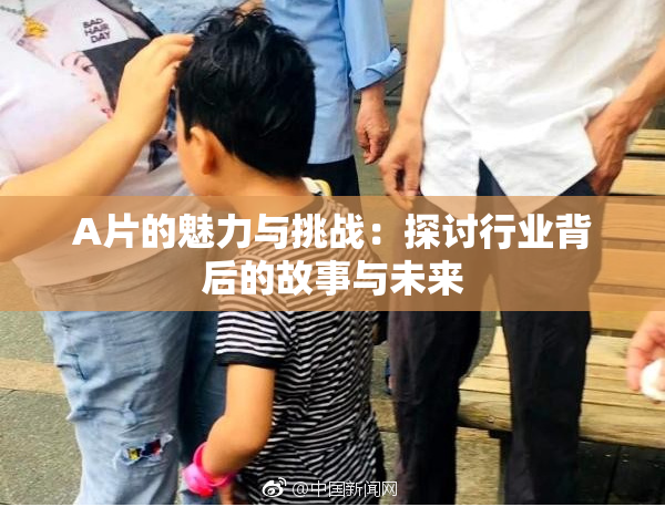 A片的魅力与挑战：探讨行业背后的故事与未来