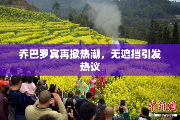 乔巴罗宾再掀热潮，无遮挡引发热议
