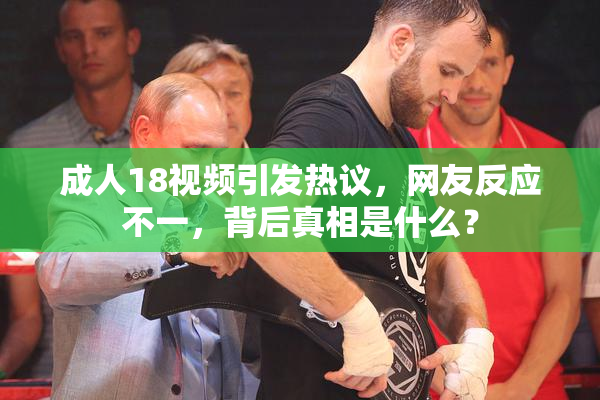 成人18视频引发热议，网友反应不一，背后真相是什么？