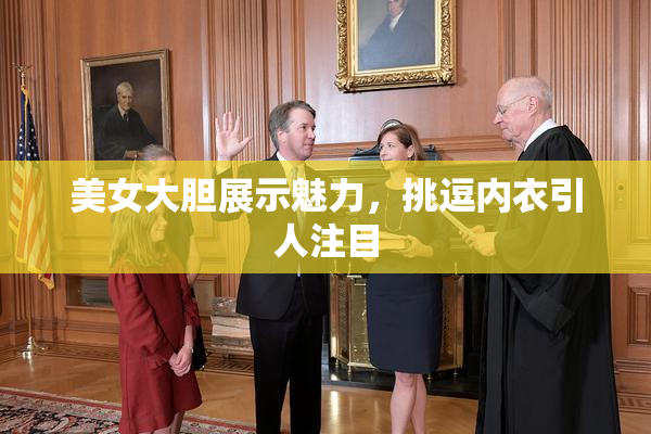 美女大胆展示魅力，挑逗内衣引人注目