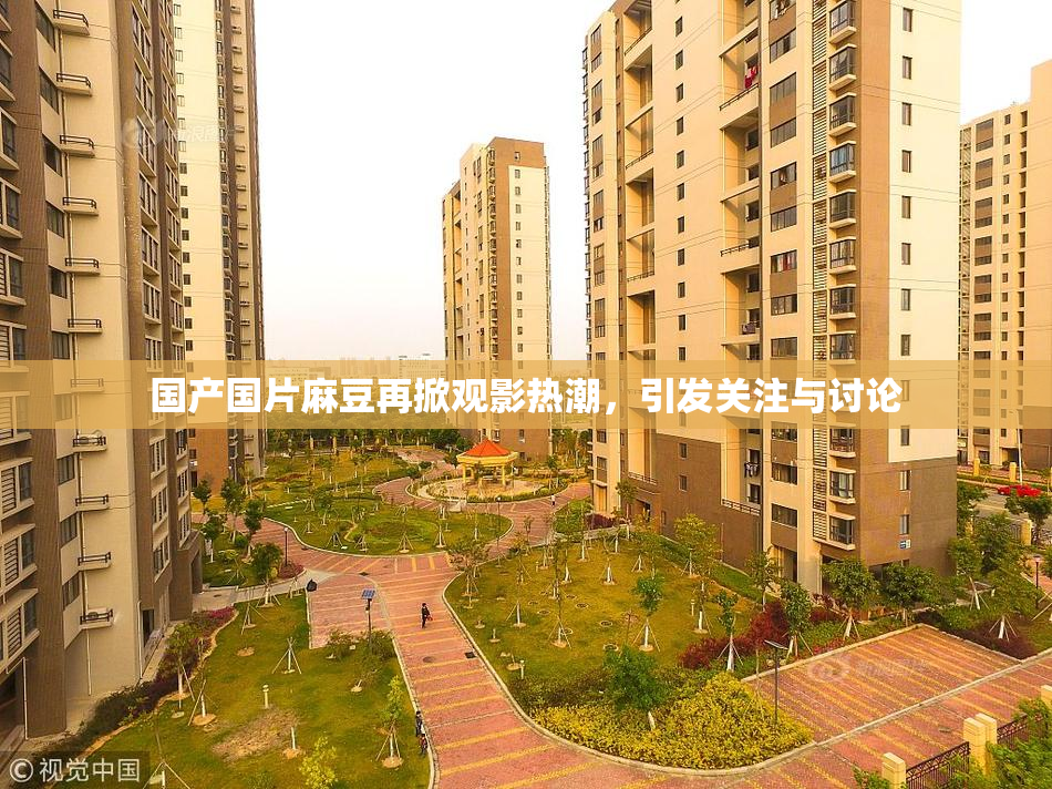 国产国片麻豆再掀观影热潮，引发关注与讨论