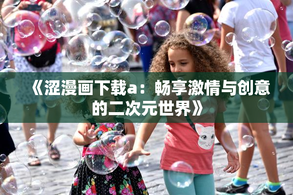 《涩漫画下载a：畅享激情与创意的二次元世界》