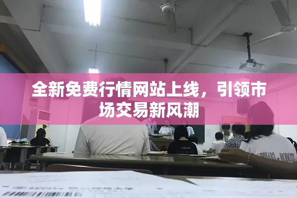 全新免费行情网站上线，引领市场交易新风潮