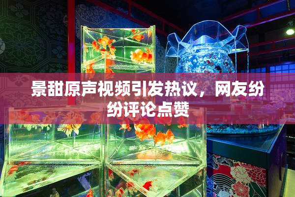 景甜原声视频引发热议，网友纷纷评论点赞