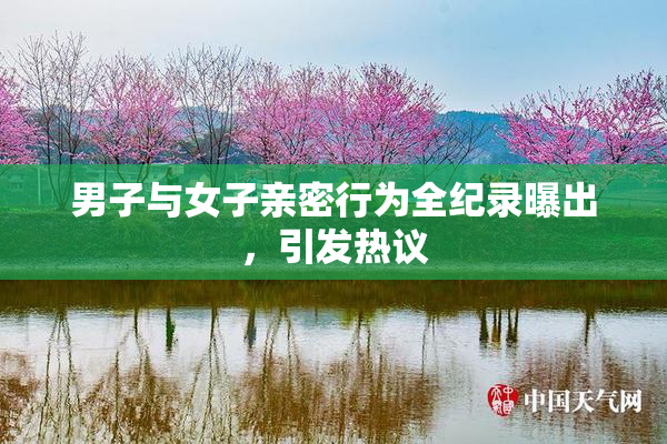 男子与女子亲密行为全纪录曝出，引发热议
