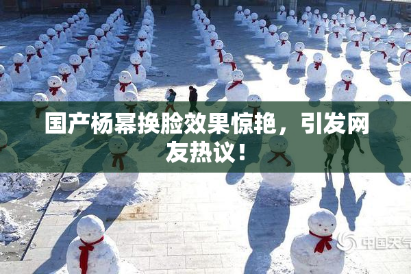 国产杨幂换脸效果惊艳，引发网友热议！