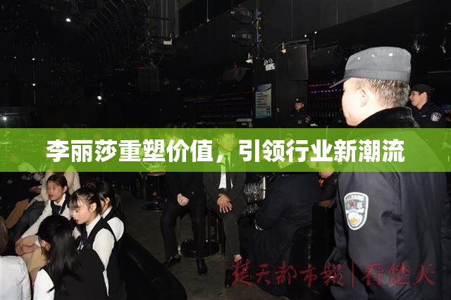 李丽莎重塑价值，引领行业新潮流
