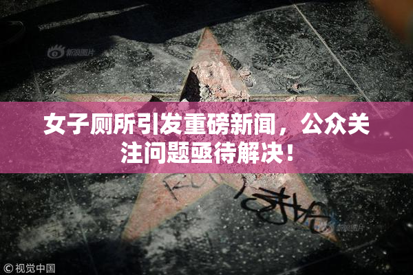 女子厕所引发重磅新闻，公众关注问题亟待解决！