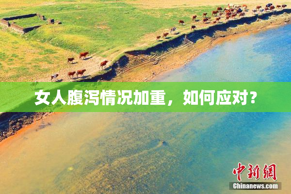 女人腹泻情况加重，如何应对？