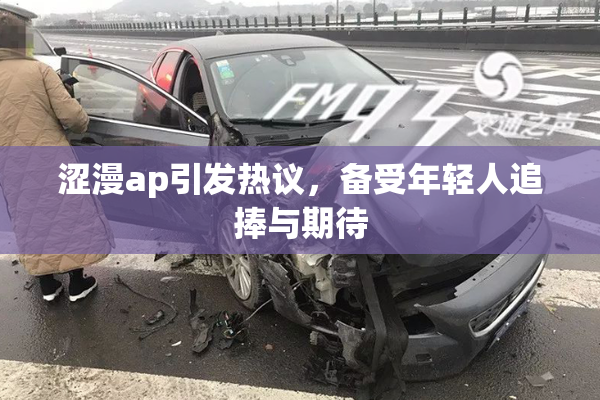涩漫ap引发热议，备受年轻人追捧与期待