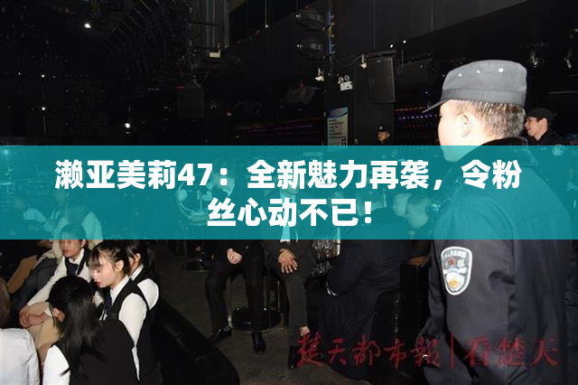 濑亚美莉47：全新魅力再袭，令粉丝心动不已！