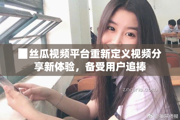 ▉丝瓜视频平台重新定义视频分享新体验，备受用户追捧