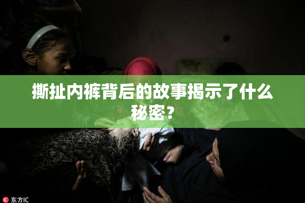 撕扯内裤背后的故事揭示了什么秘密？