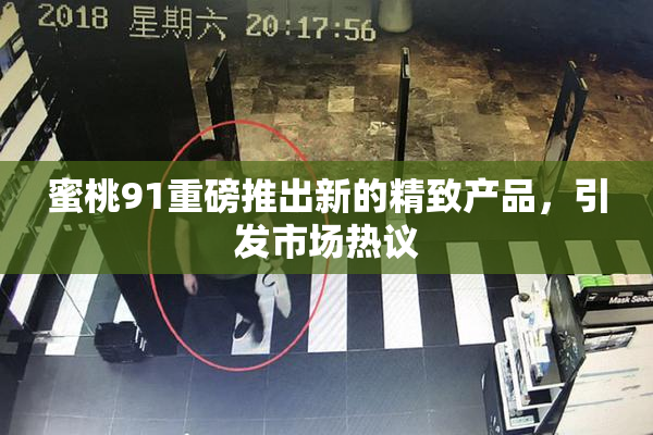蜜桃91重磅推出新的精致产品，引发市场热议