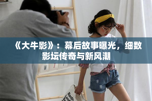 《大牛影》：幕后故事曝光，细数影坛传奇与新风潮
