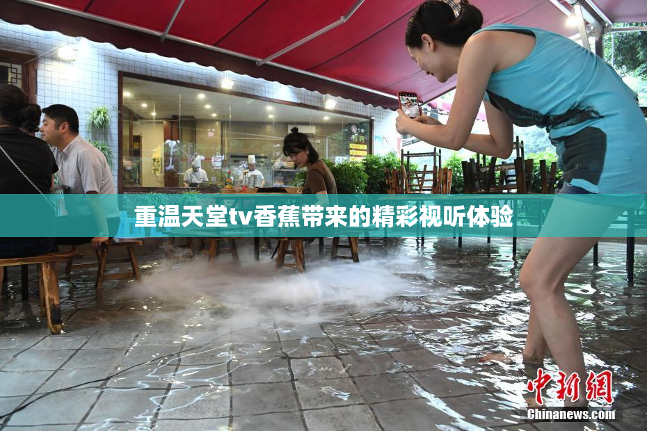 重温天堂tv香蕉带来的精彩视听体验