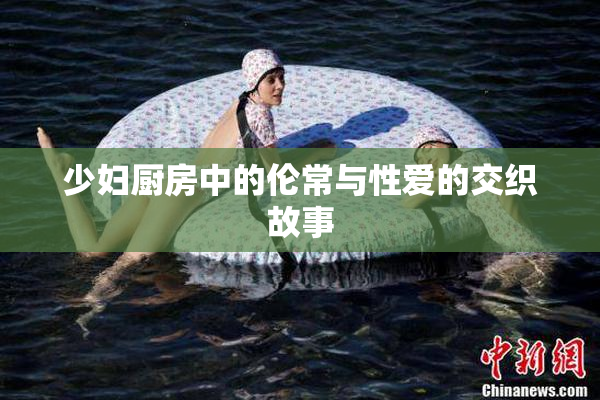 少妇厨房中的伦常与性爱的交织故事