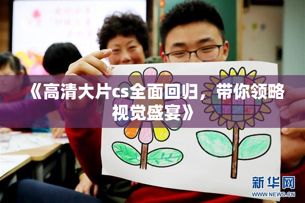 《高清大片cs全面回归，带你领略视觉盛宴》