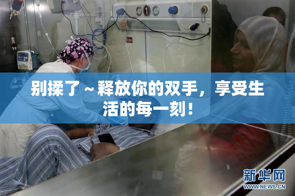 别揉了～释放你的双手，享受生活的每一刻！