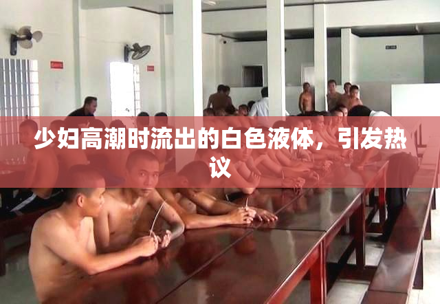 少妇高潮时流出的白色液体，引发热议