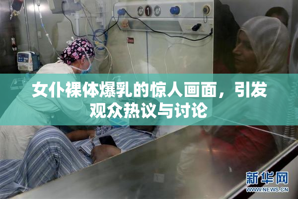 女仆裸体爆乳的惊人画面，引发观众热议与讨论