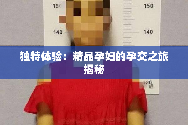 独特体验：精品孕妇的孕交之旅揭秘