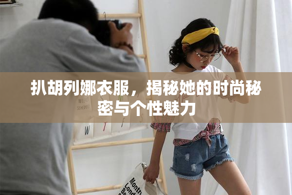 扒胡列娜衣服，揭秘她的时尚秘密与个性魅力