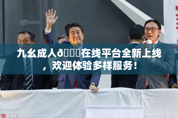 九幺成人🔞在线平台全新上线，欢迎体验多样服务！