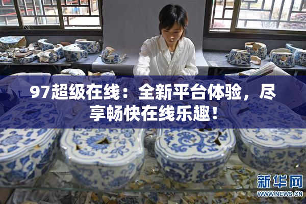 97超级在线：全新平台体验，尽享畅快在线乐趣！