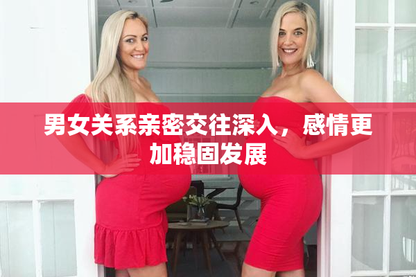 男女关系亲密交往深入，感情更加稳固发展