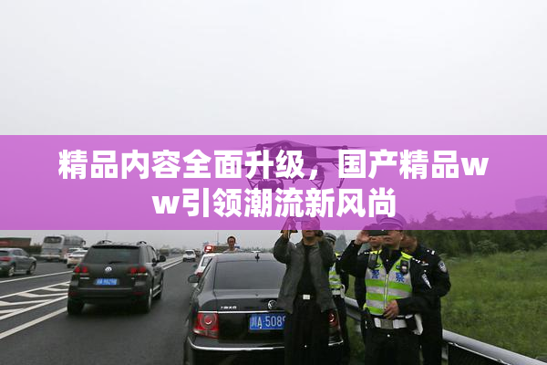 精品内容全面升级，国产精品ww引领潮流新风尚