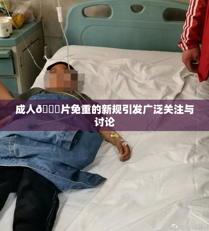 成人🔞片免重的新规引发广泛关注与讨论