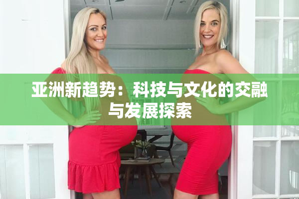 亚洲新趋势：科技与文化的交融与发展探索