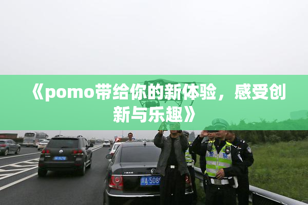 《pomo带给你的新体验，感受创新与乐趣》